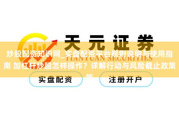 炒股配资知识网_实盘配资平台规则说明与使用指南 加杠杆炒股怎样操作？详解行动与风险截止政策