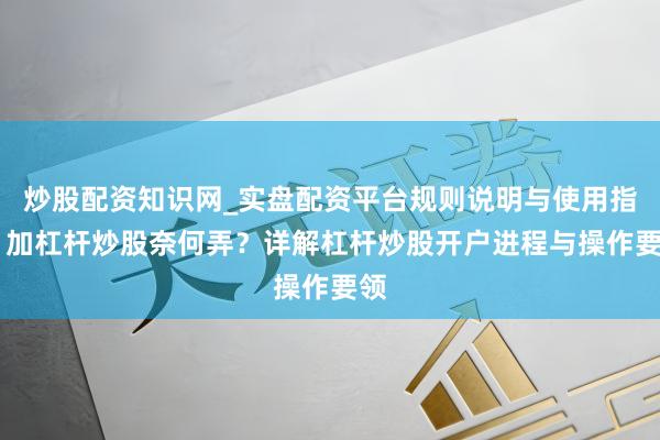 炒股配资知识网_实盘配资平台规则说明与使用指南 加杠杆炒股奈何弄？详解杠杆炒股开户进程与操作要领