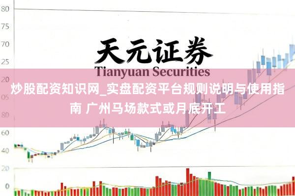 炒股配资知识网_实盘配资平台规则说明与使用指南 广州马场款式或月底开工