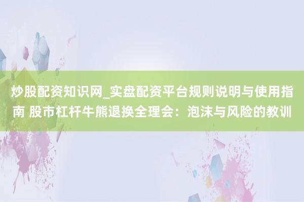 炒股配资知识网_实盘配资平台规则说明与使用指南 股市杠杆牛熊退换全理会：泡沫与风险的教训