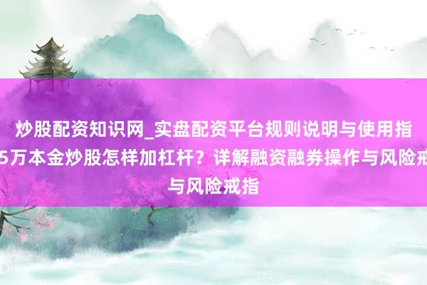 炒股配资知识网_实盘配资平台规则说明与使用指南 5万本金炒股怎样加杠杆？详解融资融券操作与风险戒指