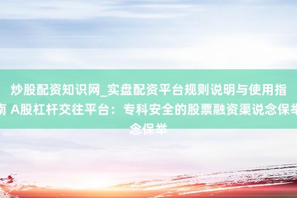 炒股配资知识网_实盘配资平台规则说明与使用指南 A股杠杆交往平台：专科安全的股票融资渠说念保举