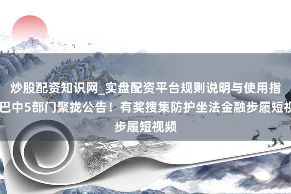 炒股配资知识网_实盘配资平台规则说明与使用指南 巴中5部门聚拢公告！有奖搜集防护坐法金融步履短视频