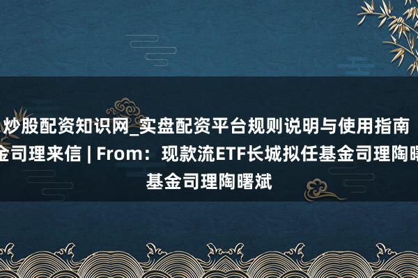 炒股配资知识网_实盘配资平台规则说明与使用指南 基金司理来信 | From：现款流ETF长城拟任基金司理陶曙斌