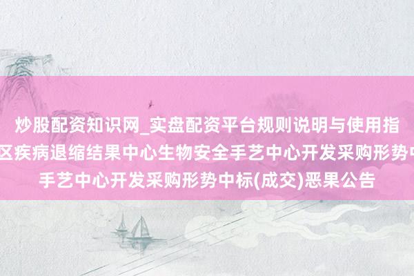 炒股配资知识网_实盘配资平台规则说明与使用指南 新疆维吾尔自治区疾病退缩结果中心生物安全手艺中心开发采购形势中标(成交)恶果公告
