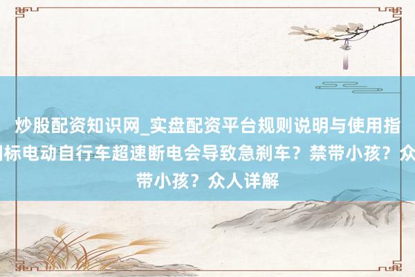 炒股配资知识网_实盘配资平台规则说明与使用指南 新国标电动自行车超速断电会导致急刹车？禁带小孩？众人详解