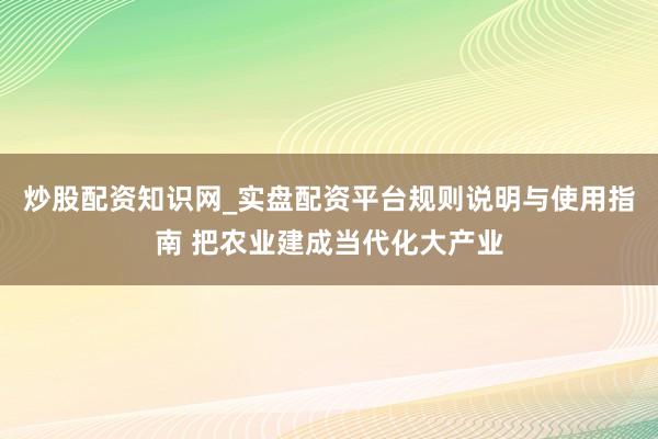 炒股配资知识网_实盘配资平台规则说明与使用指南 把农业建成当代化大产业