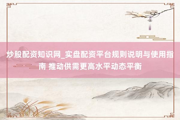 炒股配资知识网_实盘配资平台规则说明与使用指南 推动供需更高水平动态平衡