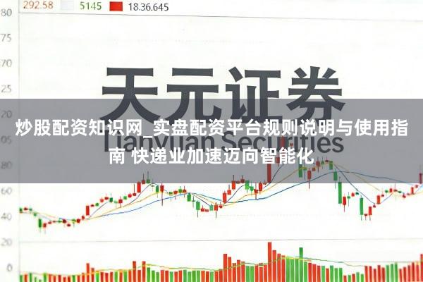 炒股配资知识网_实盘配资平台规则说明与使用指南 快递业加速迈向智能化