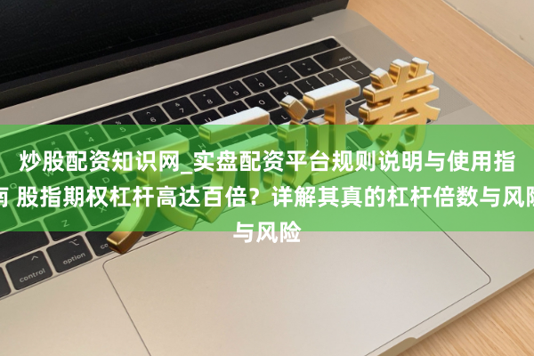 炒股配资知识网_实盘配资平台规则说明与使用指南 股指期权杠杆高达百倍？详解其真的杠杆倍数与风险