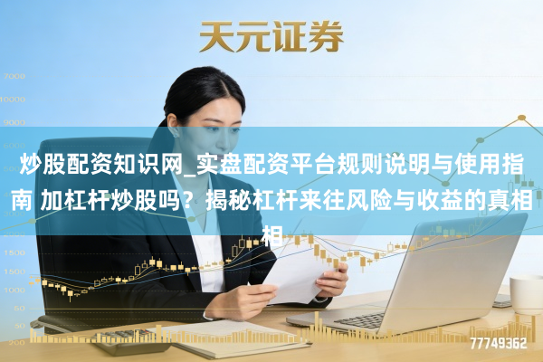 炒股配资知识网_实盘配资平台规则说明与使用指南 加杠杆炒股吗？揭秘杠杆来往风险与收益的真相