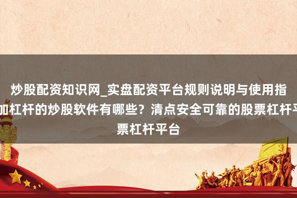炒股配资知识网_实盘配资平台规则说明与使用指南 加杠杆的炒股软件有哪些？清点安全可靠的股票杠杆平台