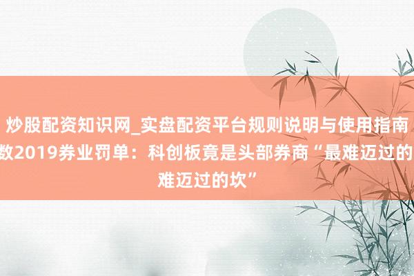 炒股配资知识网_实盘配资平台规则说明与使用指南 细数2019券业罚单：科创板竟是头部券商“最难迈过的坎”