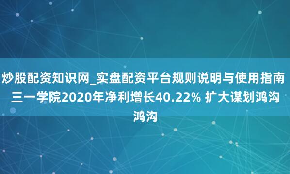 炒股配资知识网_实盘配资平台规则说明与使用指南 三一学院2020年净利增长40.22% 扩大谋划鸿沟