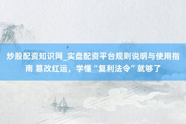 炒股配资知识网_实盘配资平台规则说明与使用指南 篡改红运，学懂“复利法令”就够了