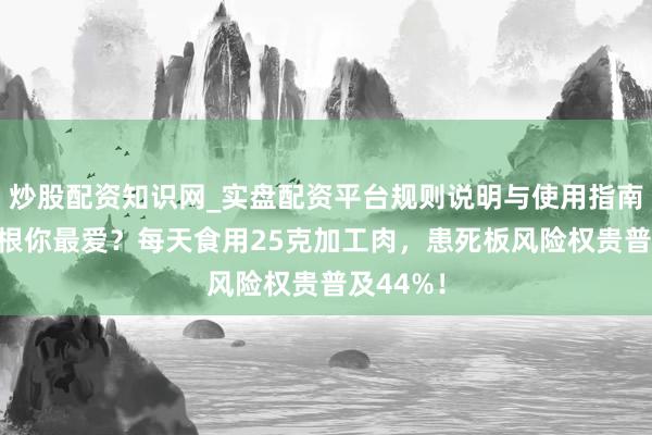 炒股配资知识网_实盘配资平台规则说明与使用指南 香肠培根你最爱？每天食用25克加工肉，患死板风险权贵普及44%！