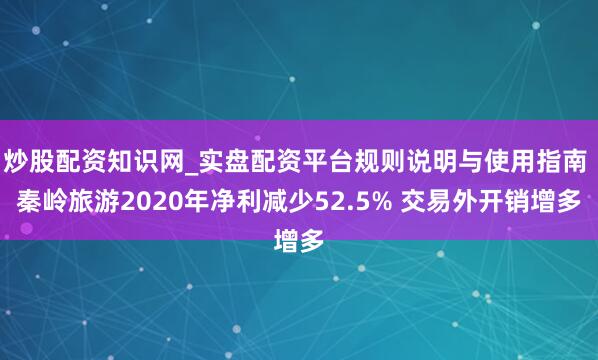 炒股配资知识网_实盘配资平台规则说明与使用指南 秦岭旅游2020年净利减少52.5% 交易外开销增多