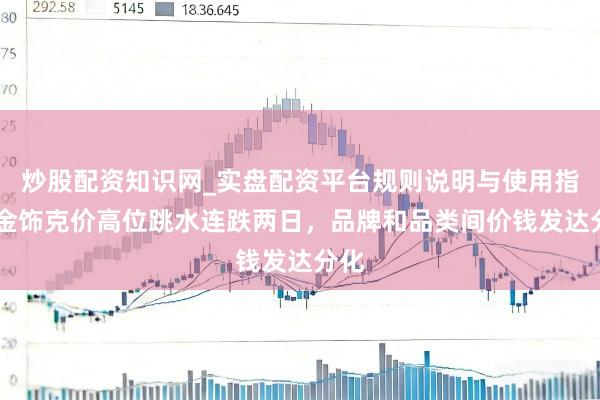 炒股配资知识网_实盘配资平台规则说明与使用指南 金饰克价高位跳水连跌两日，品牌和品类间价钱发达分化