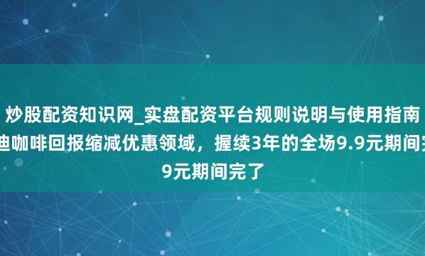 炒股配资知识网_实盘配资平台规则说明与使用指南 库迪咖啡回报缩减优惠领域，握续3年的全场9.9元期间完了