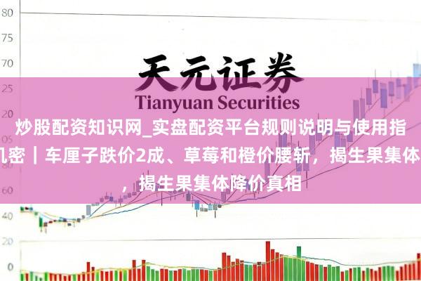 炒股配资知识网_实盘配资平台规则说明与使用指南 贸易机密｜车厘子跌价2成、草莓和橙价腰斩，揭生果集体降价真相