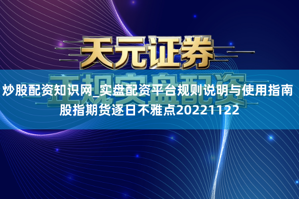 炒股配资知识网_实盘配资平台规则说明与使用指南 股指期货逐日不雅点20221122