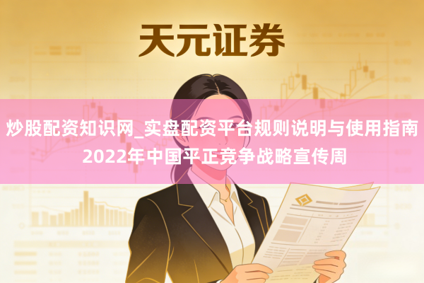 炒股配资知识网_实盘配资平台规则说明与使用指南 2022年中国平正竞争战略宣传周