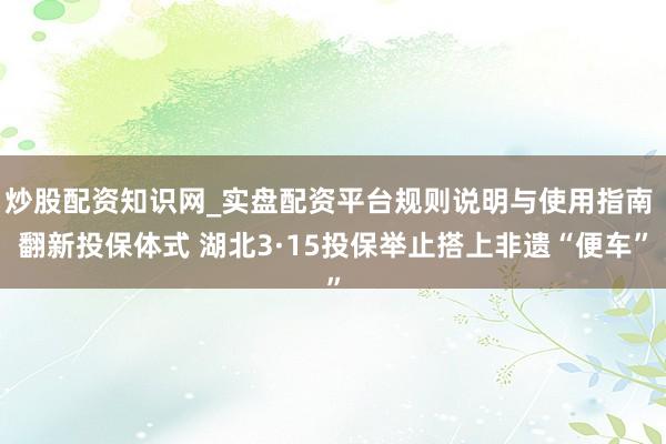 炒股配资知识网_实盘配资平台规则说明与使用指南 翻新投保体式 湖北3·15投保举止搭上非遗“便车”