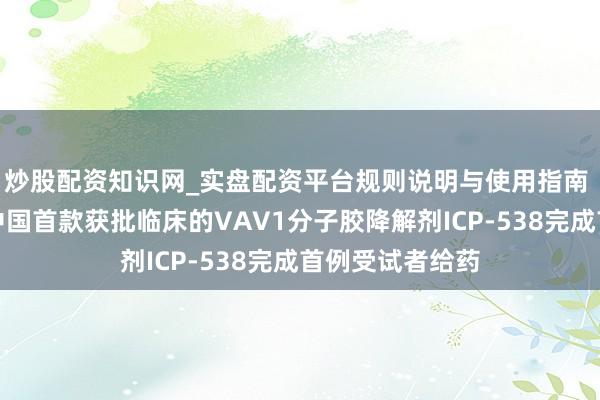 炒股配资知识网_实盘配资平台规则说明与使用指南 诺诚健华书记中国首款获批临床的VAV1分子胶降解剂ICP-538完成首例受试者给药
