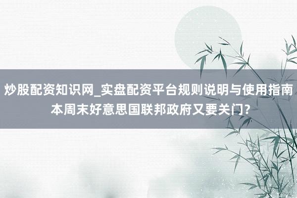 炒股配资知识网_实盘配资平台规则说明与使用指南 本周末好意思国联邦政府又要关门？