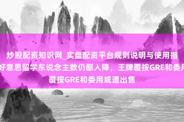 炒股配资知识网_实盘配资平台规则说明与使用指南 中国赴好意思留学东说念主数仍鄙人降，王牌覆按GRE和委用或遭出售