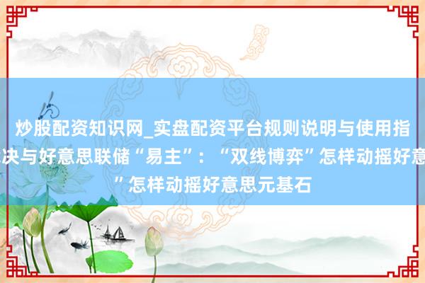 炒股配资知识网_实盘配资平台规则说明与使用指南 关税裁决与好意思联储“易主”：“双线博弈”怎样动摇好意思元基石