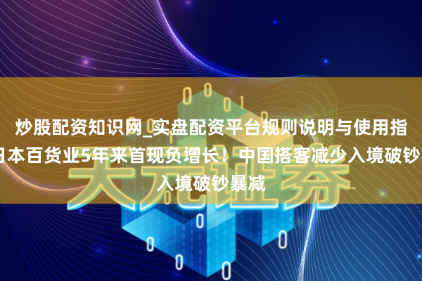 炒股配资知识网_实盘配资平台规则说明与使用指南 日本百货业5年来首现负增长！中国搭客减少入境破钞暴减