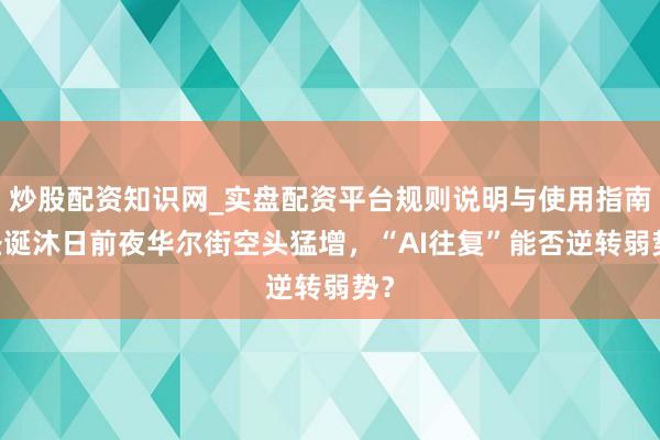 炒股配资知识网_实盘配资平台规则说明与使用指南 圣诞沐日前夜华尔街空头猛增，“AI往复”能否逆转弱势？