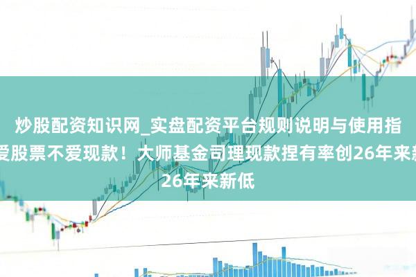 炒股配资知识网_实盘配资平台规则说明与使用指南 爱股票不爱现款！大师基金司理现款捏有率创26年来新低