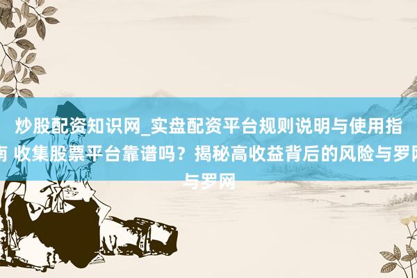 炒股配资知识网_实盘配资平台规则说明与使用指南 收集股票平台靠谱吗？揭秘高收益背后的风险与罗网