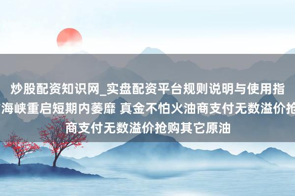 炒股配资知识网_实盘配资平台规则说明与使用指南 霍尔木兹海峡重启短期内萎靡 真金不怕火油商支付无数溢价抢购其它原油
