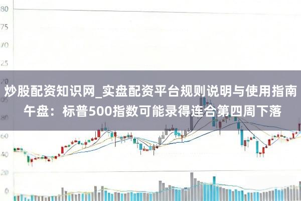 炒股配资知识网_实盘配资平台规则说明与使用指南 午盘：标普500指数可能录得连合第四周下落