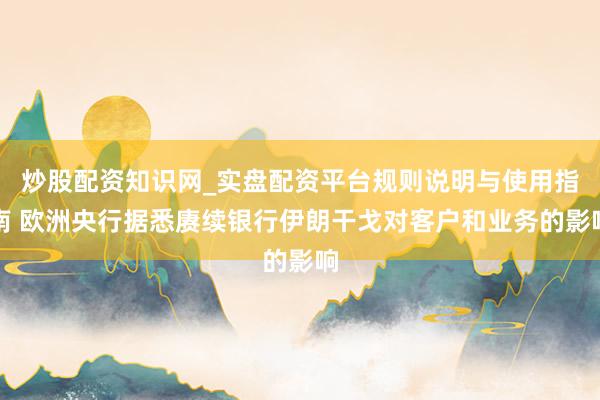 炒股配资知识网_实盘配资平台规则说明与使用指南 欧洲央行据悉赓续银行伊朗干戈对客户和业务的影响