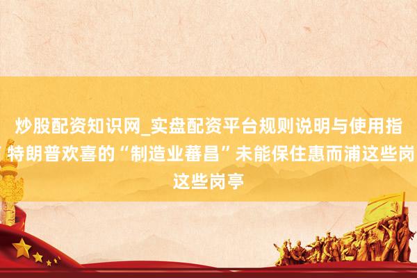 炒股配资知识网_实盘配资平台规则说明与使用指南 特朗普欢喜的“制造业蕃昌”未能保住惠而浦这些岗亭