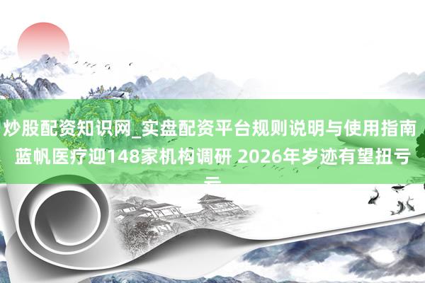 炒股配资知识网_实盘配资平台规则说明与使用指南 蓝帆医疗迎148家机构调研 2026年岁迹有望扭亏