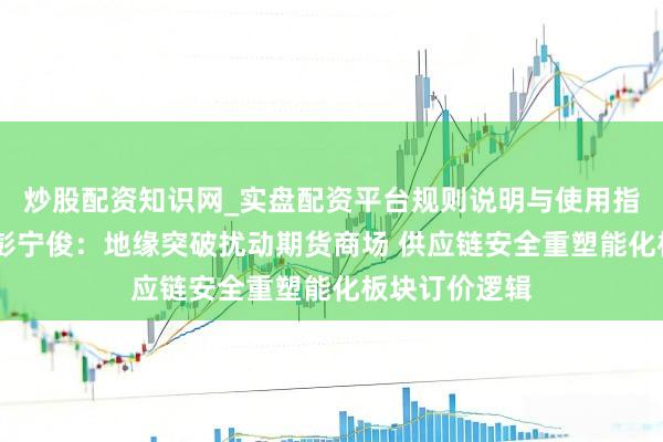 炒股配资知识网_实盘配资平台规则说明与使用指南 财信期货彭宁俊：地缘突破扰动期货商场 供应链安全重塑能化板块订价逻辑