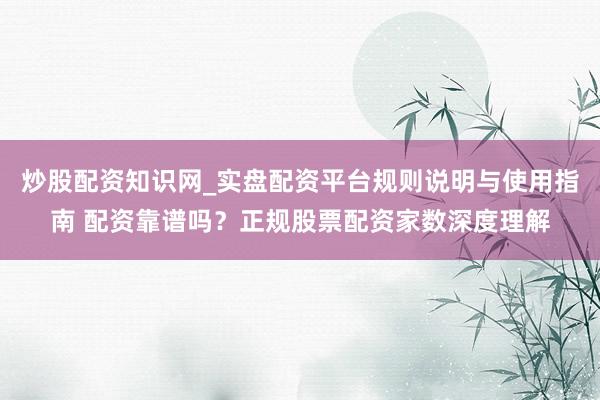 炒股配资知识网_实盘配资平台规则说明与使用指南 配资靠谱吗？正规股票配资家数深度理解