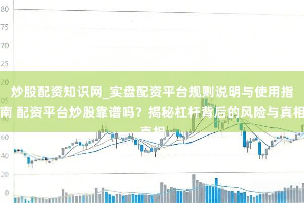 炒股配资知识网_实盘配资平台规则说明与使用指南 配资平台炒股靠谱吗？揭秘杠杆背后的风险与真相