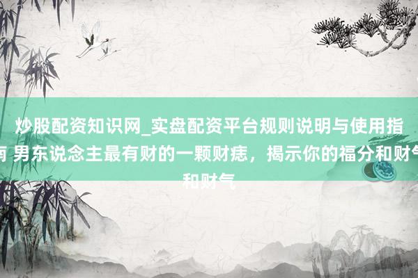 炒股配资知识网_实盘配资平台规则说明与使用指南 男东说念主最有财的一颗财痣，揭示你的福分和财气