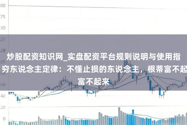 炒股配资知识网_实盘配资平台规则说明与使用指南 穷东说念主定律：不懂止损的东说念主，根蒂富不起来