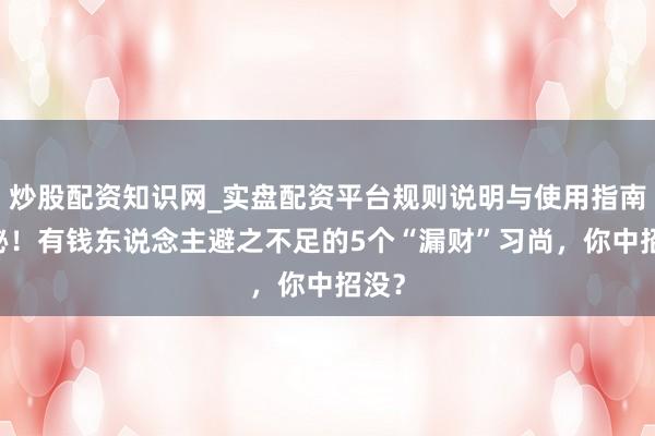 炒股配资知识网_实盘配资平台规则说明与使用指南 揭秘！有钱东说念主避之不足的5个“漏财”习尚，你中招没？