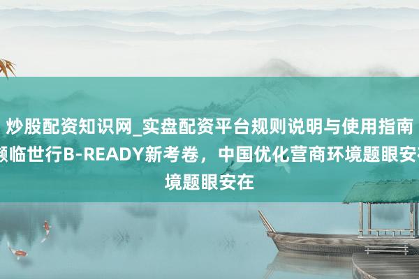 炒股配资知识网_实盘配资平台规则说明与使用指南 濒临世行B-READY新考卷，中国优化营商环境题眼安在