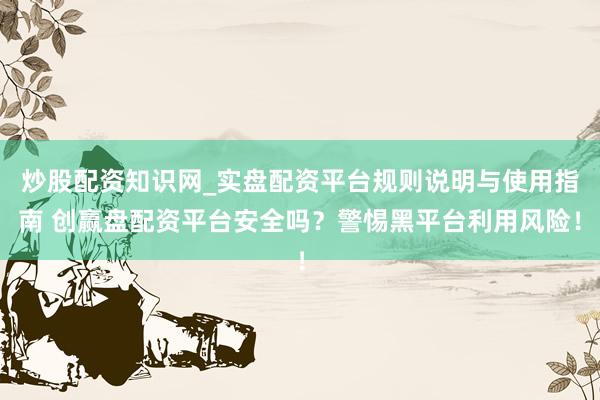 炒股配资知识网_实盘配资平台规则说明与使用指南 创赢盘配资平台安全吗？警惕黑平台利用风险！