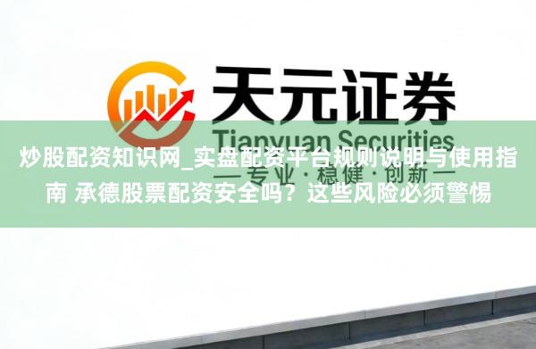炒股配资知识网_实盘配资平台规则说明与使用指南 承德股票配资安全吗？这些风险必须警惕