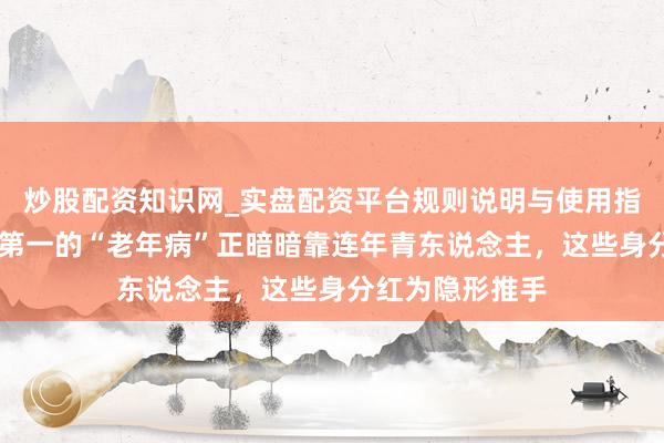 炒股配资知识网_实盘配资平台规则说明与使用指南 全球病死率第一的“老年病”正暗暗靠连年青东说念主，这些身分红为隐形推手
